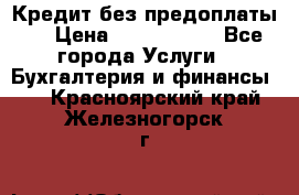 Кредит без предоплаты.  › Цена ­ 1 500 000 - Все города Услуги » Бухгалтерия и финансы   . Красноярский край,Железногорск г.